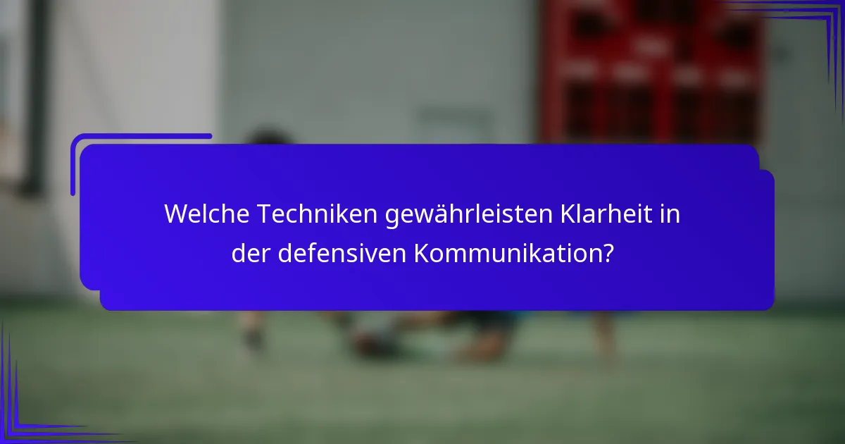 Welche Techniken gewährleisten Klarheit in der defensiven Kommunikation?